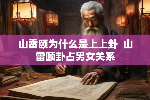 山雷颐为什么是上上卦 山雷颐卦占男女关系 山雷颐为什么是上上卦 山雷颐卦占男女关系