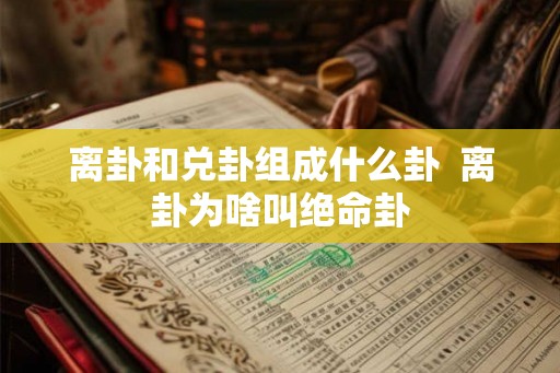 离卦和兑卦组成什么卦  离卦为啥叫绝命卦