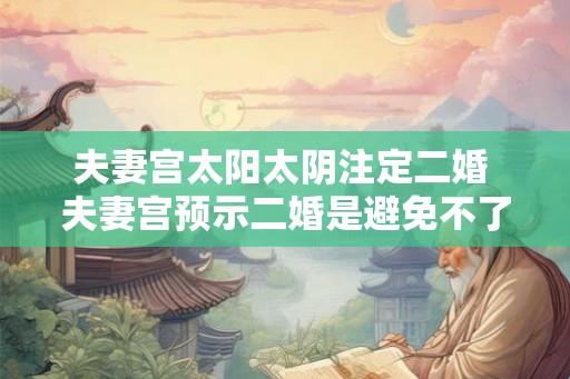 夫妻宫太阳太阴注定二婚 夫妻宫预示二婚是避免不了的吗