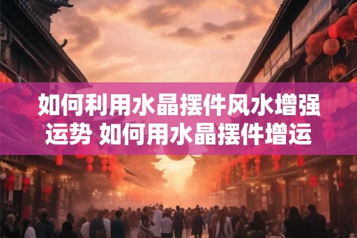 如何利用水晶摆件风水增强运势 如何用水晶摆件增运势