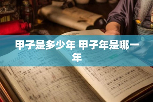 甲子是多少年 甲子年是哪一年