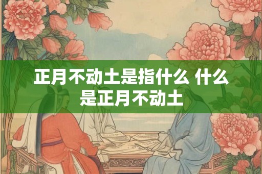 正月不动土是指什么 什么是正月不动土