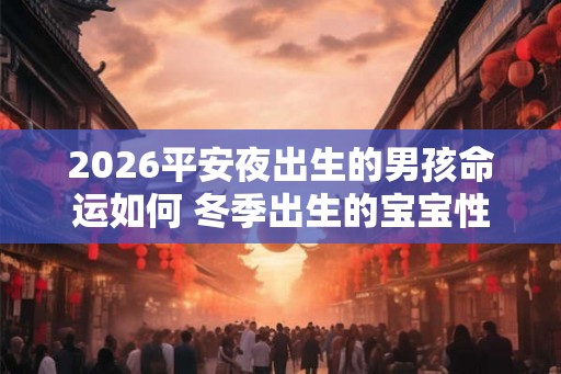 2026平安夜出生的男孩命运如何 冬季出生的宝宝性格