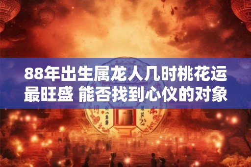 88年出生属龙人几时桃花运最旺盛 能否找到心仪的对象
