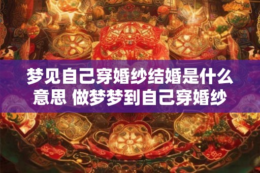梦见自己穿婚纱结婚是什么意思 做梦梦到自己穿婚纱结婚好不好