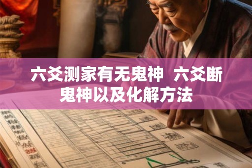 六爻测家有无鬼神  六爻断鬼神以及化解方法