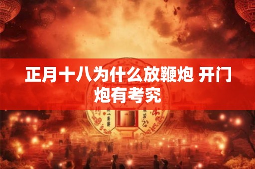 正月十八为什么放鞭炮 开门炮有考究 正月十八为什么放鞭炮 开门炮有考究