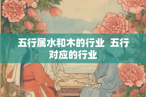 五行属水和木的行业  五行对应的行业