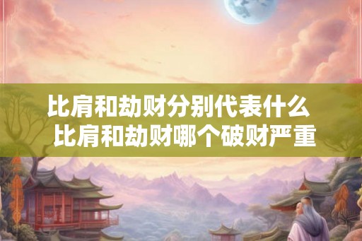 比肩和劫财分别代表什么  比肩和劫财哪个破财严重