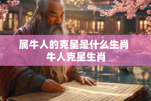 属牛人的克星是什么生肖 牛人克星生肖