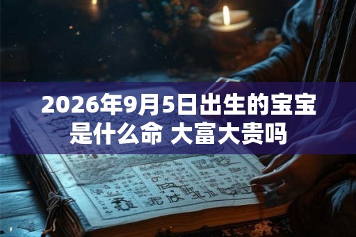 2026年9月5日出生的宝宝是什么命 大富大贵吗 2026年9月5日出生的宝宝是什么命 大富大贵吗
