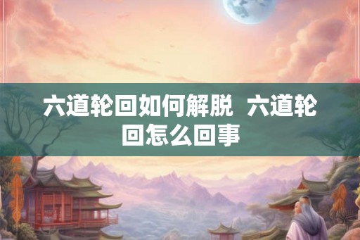 六道轮回如何解脱  六道轮回怎么回事