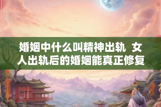 婚姻中什么叫精神出轨 女人出轨后的婚姻能真正修复吗 婚姻中什么叫精神出轨 女人出轨后的婚姻能真正修复吗
