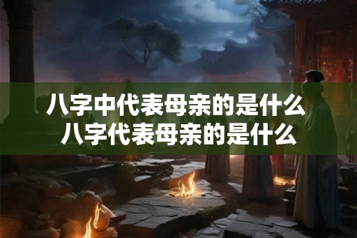 八字中代表母亲的是什么 八字代表母亲的是什么