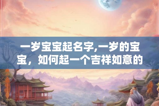 一岁宝宝起名字,一岁的宝宝，如何起一个吉祥如意的名字？