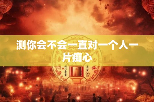 测你会不会一直对一个人一片痴心