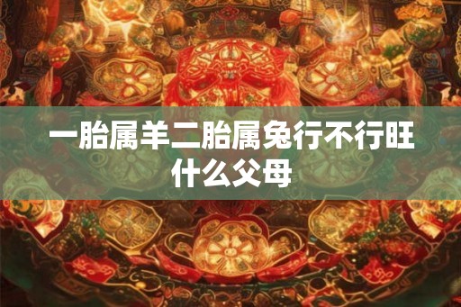 一胎属羊二胎属兔行不行旺什么父母 一胎属羊二胎属兔行不行旺什么父母