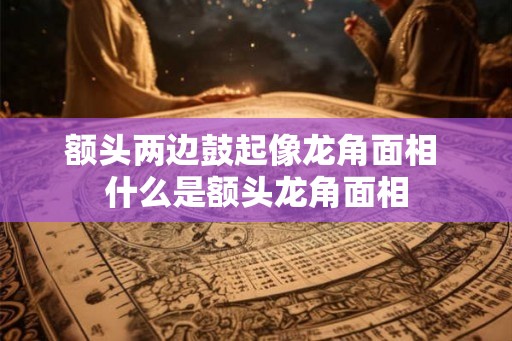 额头两边鼓起像龙角面相 什么是额头龙角面相