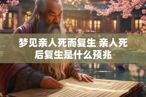 梦见亲人死而复生 亲人死后复生是什么预兆