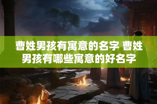 曹姓男孩有寓意的名字 曹姓男孩有哪些寓意的好名字 曹姓男孩有寓意的名字 曹姓男孩有哪些寓意的好名字