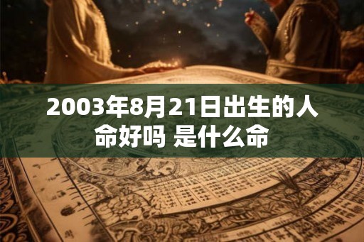 2003年8月21日出生的人命好吗 是什么命