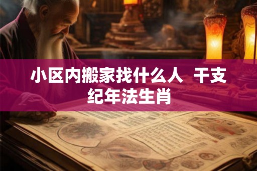 小区内搬家找什么人 干支纪年法生肖 小区内搬家找什么人 干支纪年法生肖