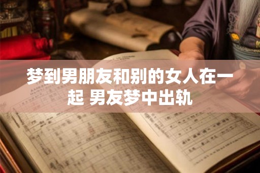梦到男朋友和别的女人在一起 男友梦中出轨