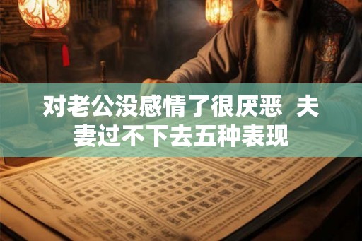 对老公没感情了很厌恶  夫妻过不下去五种表现