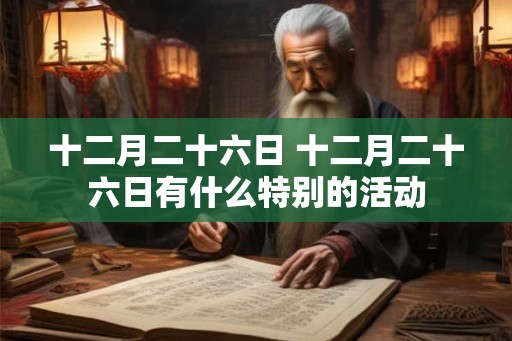 十二月二十六日 十二月二十六日有什么特别的活动 十二月二十六日 十二月二十六日有什么特别的活动