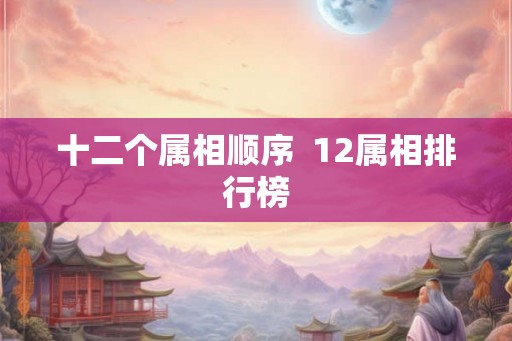 十二个属相顺序  12属相排行榜