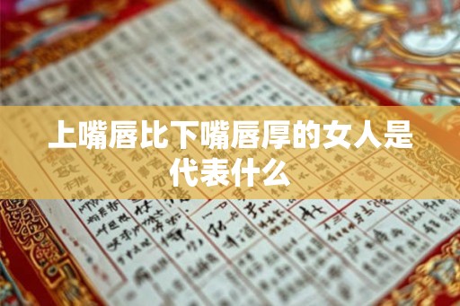 上嘴唇比下嘴唇厚的女人是代表什么