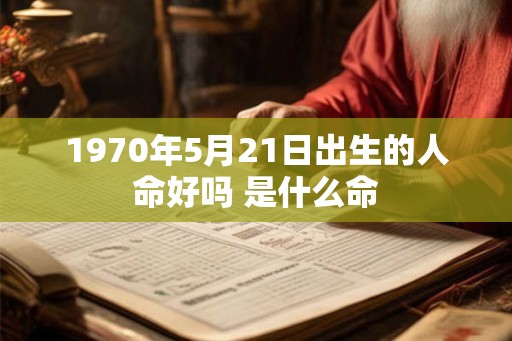 1970年5月21日出生的人命好吗 是什么命