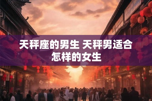 天秤座的男生 天秤男适合怎样的女生