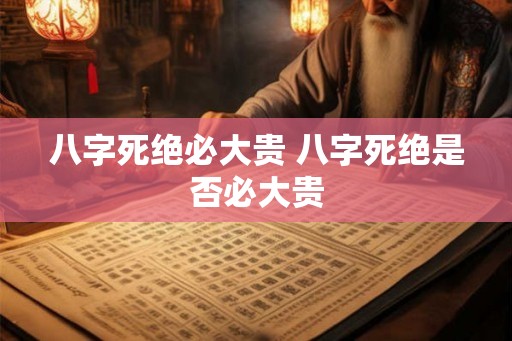八字死绝必大贵 八字死绝是否必大贵 八字死绝必大贵 八字死绝是否必大贵