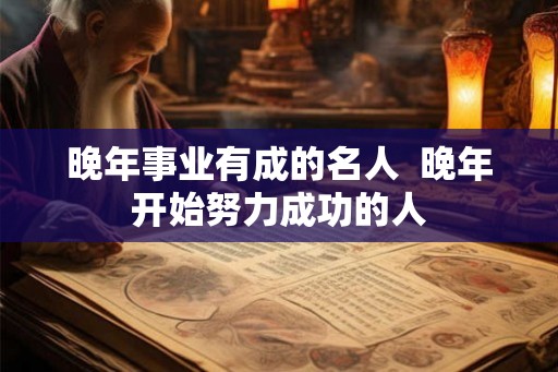 晚年事业有成的名人  晚年开始努力成功的人