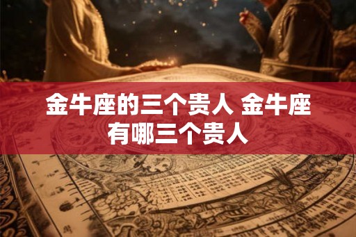 金牛座的三个贵人 金牛座有哪三个贵人