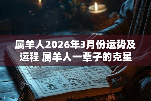 属羊人2026年3月份运势及运程 属羊人一辈子的克星