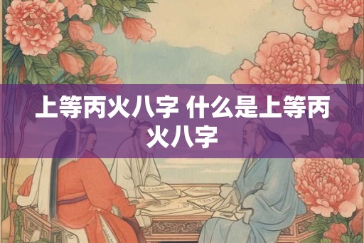 上等丙火八字 什么是上等丙火八字