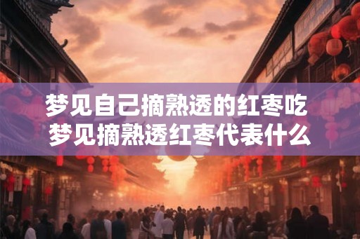 梦见自己摘熟透的红枣吃 梦见摘熟透红枣代表什么