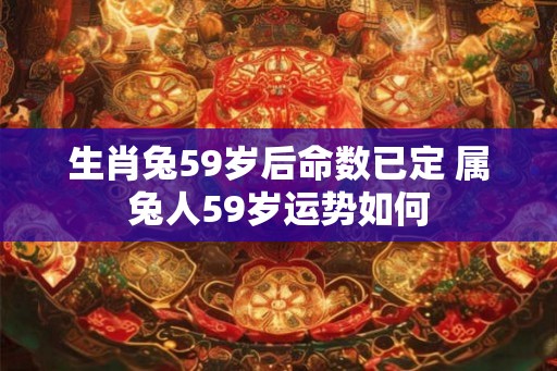 生肖兔59岁后命数已定 属兔人59岁运势如何 生肖兔59岁后命数已定 属兔人59岁运势如何