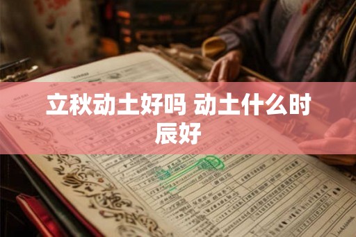 立秋动土好吗 动土什么时辰好 立秋动土好吗 动土什么时辰好
