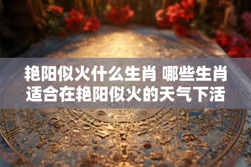 艳阳似火什么生肖 哪些生肖适合在艳阳似火的天气下活动