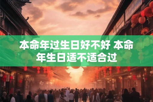 本命年过生日好不好 本命年生日适不适合过