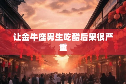 让金牛座男生吃醋后果很严重