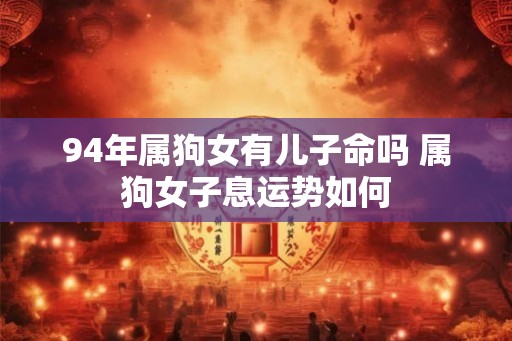 94年属狗女有儿子命吗 属狗女子息运势如何