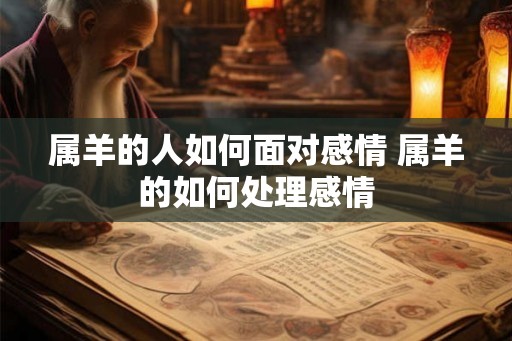 属羊的人如何面对感情 属羊的如何处理感情 属羊的人如何面对感情 属羊的如何处理感情