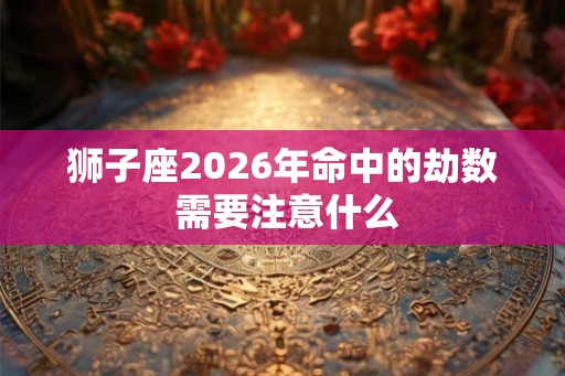狮子座2026年命中的劫数 需要注意什么