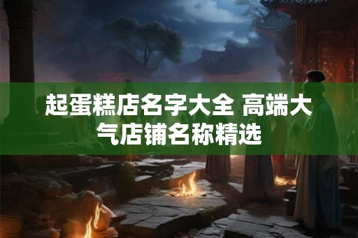 起蛋糕店名字大全 高端大气店铺名称精选