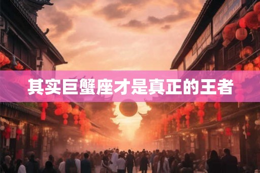 其实巨蟹座才是真正的王者 其实巨蟹座才是真正的王者