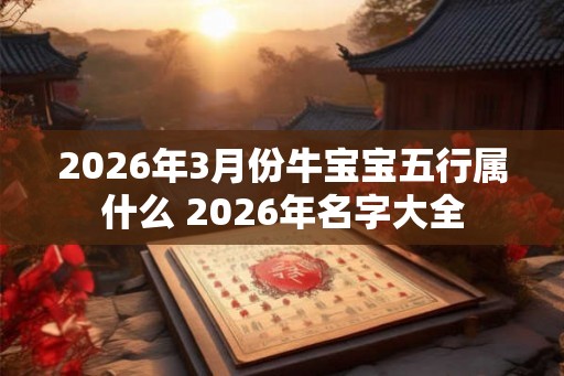 2026年3月份牛宝宝五行属什么 2026年名字大全